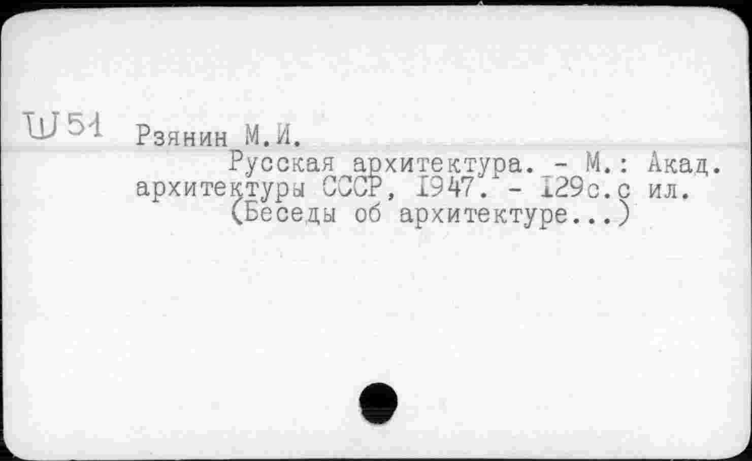 ﻿Рзянин М.И.
Русская архитектура. - М.: Акад, архитектура СССР, 1947. - 129с.с ил.
(Беседы об архитектуре...)